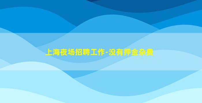 上海夜场招聘工作-没有押金杂费